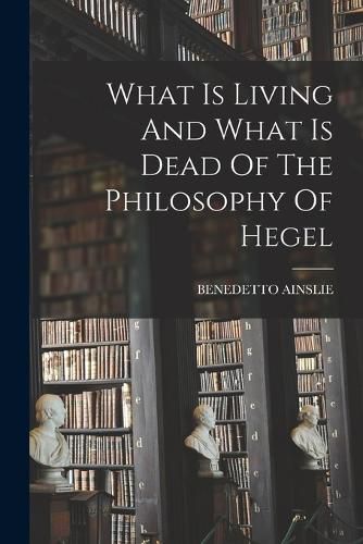 Cover image for What Is Living And What Is Dead Of The Philosophy Of Hegel