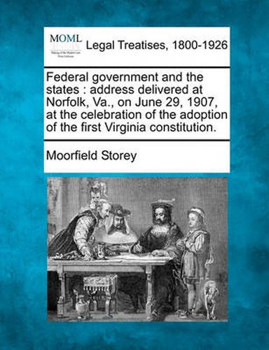 Federal Government and the States: Address Delivered at Norfolk, Va., on June 29, 1907, at the Celebration of the Adoption of the First Virginia Constitution.