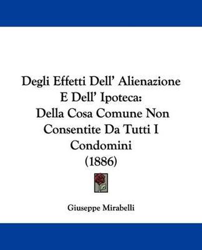 Cover image for Degli Effetti Dell' Alienazione E Dell' Ipoteca: Della Cosa Comune Non Consentite Da Tutti I Condomini (1886)