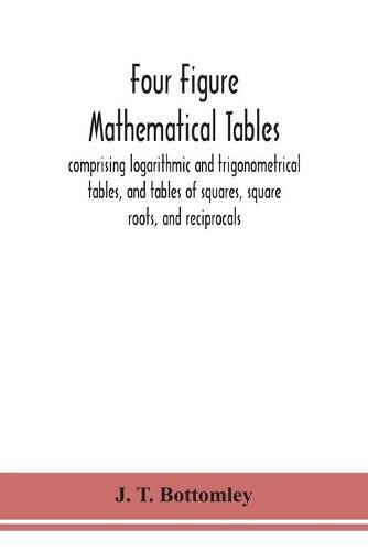 Four figure mathematical tables; comprising logarithmic and trigonometrical tables, and tables of squares, square roots, and reciprocals