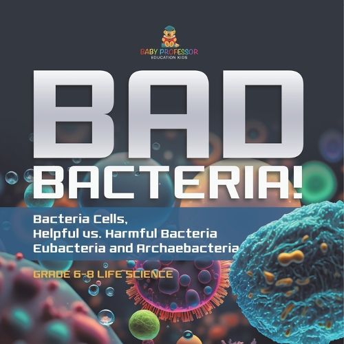 Bad Bacteria! Bacteria Cells, Helpful vs. Harmful Bacteria Eubacteria and Archaebacteria Grade 6-8 Life Science