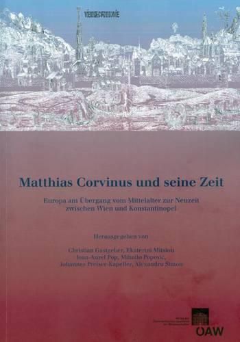 Matthias Corvinus Und Seine Zeit: Europa Am Ubergang Vom Mittelalter Zur Neuzeit Zwischen Wien Und Konstantinopel