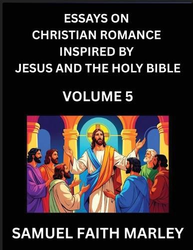 Cover image for Essays on Christian Romance Inspired by Jesus and The Holy Bible (Part 5)- Building Relationships, Love's Redemption, Whispers of Eden, Stories Written from Scripture, Eternal Love Kindled by the God & Holy Spirit, A Harmony of Faith and Devotion