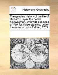 Cover image for The Genuine History of the Life of Richard Turpin, the Noted Highwayman, Who Was Executed at York for Horse-Stealing, Under the Name of John Palmer, 1739