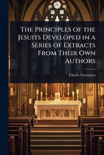 Cover image for The Principles of the Jesuits Developed in a Series of Extracts From Their Own Authors