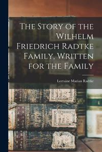 Cover image for The Story of the Wilhelm Friedrich Radtke Family, Written for the Family