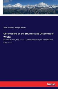 Cover image for Observations on the Structure and Oeconomy of Whales: By John Hunter, Esq. F. R. S.; Communicated by Sir Joseph Banks, Bart. P. R. S.