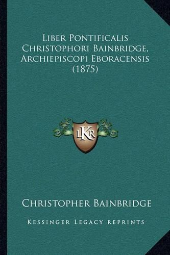 Cover image for Liber Pontificalis Christophori Bainbridge, Archiepiscopi Eboracensis (1875)