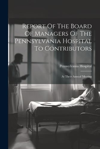 Cover image for Report Of The Board Of Managers Of The Pennsylvania Hospital To Contributors