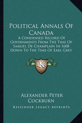 Political Annals of Canada: A Condensed Record of Governments from the Time of Samuel de Champlain in 1608 Down to the Time of Earl Grey in 1905 (1905)