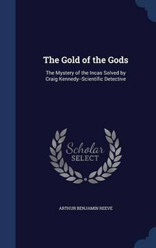 The Gold of the Gods: The Mystery of the Incas Solved by Craig Kennedy--Scientific Detective