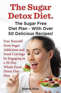 Cover image for The Sugar Detox Diet. the Sugar Free Diet Plan - With Over 50 Delicious Recipes.