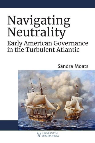 Cover image for Navigating Neutrality: Early American Governance in the Turbulent Atlantic