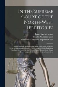 Cover image for In the Supreme Court of the North-West Territories [microform]: Appeal From the Supreme Court of the North-West Territories, Northern Alberta Judicial District, Charles William Martin (defendant) Appellant, and James Stewart Moore (plaintiff)...