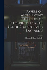 Cover image for Papers on Alternating Currents of Electricity for the Use of Students and Engineers