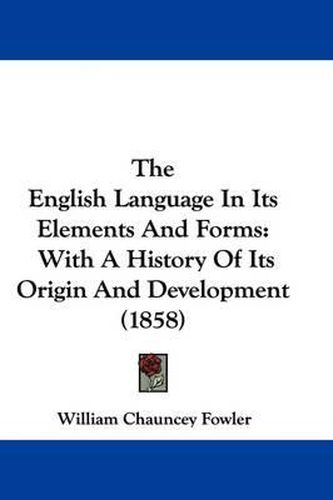 Cover image for The English Language In Its Elements And Forms: With A History Of Its Origin And Development (1858)