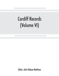 Cover image for Cardiff records; being materials for a history of the county borough from the earliest times (Volume VI)