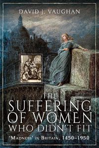 Cover image for The Suffering of Women Who Didn't Fit: Madness' in Britain, 1450-1950