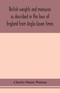 Cover image for British weights and measures as described in the laws of England from Anglo-Saxon times