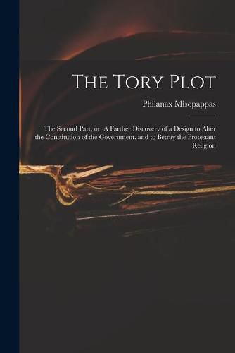 Cover image for The Tory Plot: the Second Part, or, A Farther Discovery of a Design to Alter the Constitution of the Government, and to Betray the Protestant Religion