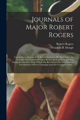 Journals of Major Robert Rogers [microform]: Containing an Account of the Several Excursions He Made Under the Generals Who Commanded Upon the Continent of North America, During the Late War: From Which May Be Collected the Most Material...