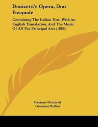 Cover image for Donizetti's Opera, Don Pasquale: Containing the Italian Text, with an English Translation, and the Music of All the Principal Airs (1888)