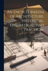 Cover image for An Encyclopaedia of Architecture, Historical, Theoretical, and Practical