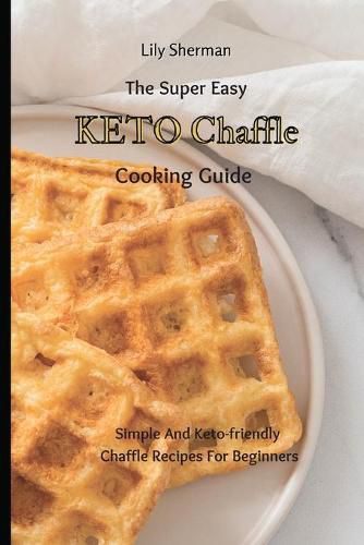 Cover image for The Super Easy KETO Chaffle Cooking Guide: Simple And Keto-friendly Chaffle Recipes For Beginners