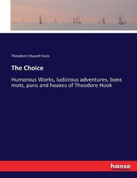 Cover image for The Choice: Humorous Works, ludicrous adventures, bons mots, puns and hoaxes of Theodore Hook