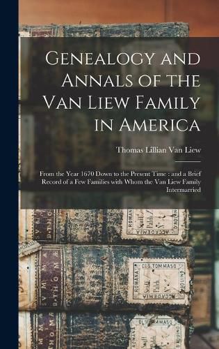 Cover image for Genealogy and Annals of the Van Liew Family in America: From the Year 1670 Down to the Present Time: and a Brief Record of a Few Families With Whom the Van Liew Family Intermarried