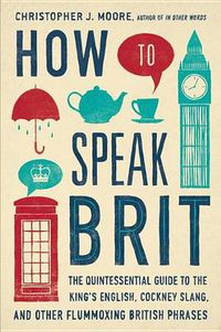 Cover image for How to Speak Brit: The Quintessential Guide to the King's English, Cockney Slang, and Other Flummoxing British Phrases