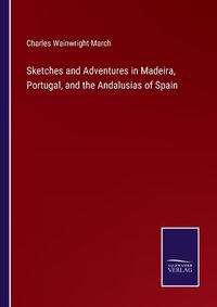 Cover image for Sketches and Adventures in Madeira, Portugal, and the Andalusias of Spain