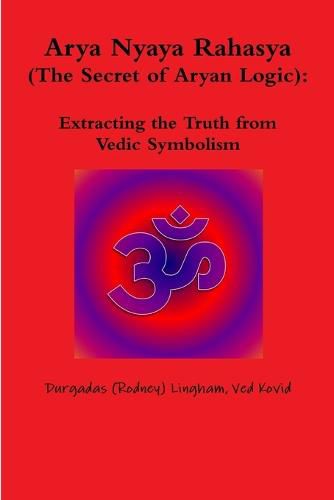 Cover image for Arya Nyaya Rahasya (the Secret of Aryan Logic): Extracting the Truth from Vedic Symbolism