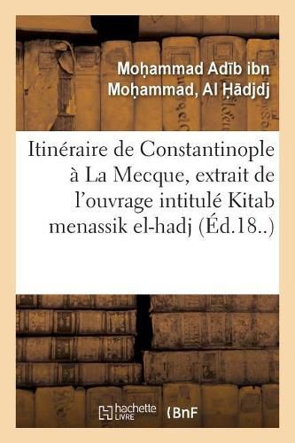 Cover image for Itineraire de Constantinople A La Mecque, Extrait de l'Ouvrage Turc Intitule Kitab Menassik El-Hadj: Livre Des Prieres Et Des Ceremonies Relatives Au Pelerinage