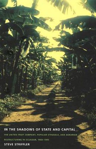 Cover image for In the Shadows of State and Capital: The United Fruit Company, Popular Struggle, and Agrarian Restructuring in Ecuador, 1900-1995