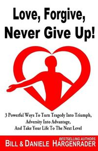 Cover image for Love, Forgive, Never Give Up!: 3 Powerful Ways To Turn Tragedy Into Triumph, Adversity Into Advantage, And Take Your Life To The Next Level