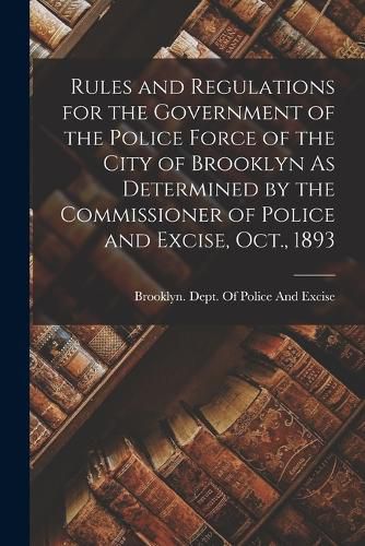 Cover image for Rules and Regulations for the Government of the Police Force of the City of Brooklyn As Determined by the Commissioner of Police and Excise, Oct., 1893