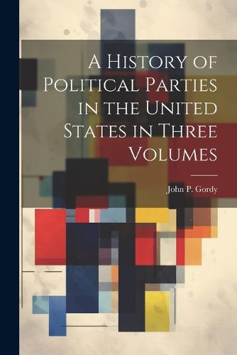 Cover image for A History of Political Parties in the United States in Three Volumes