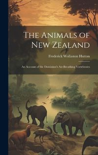 Cover image for The Animals of New Zealand; an Account of the Dominion's Air-breathing Vertebrates