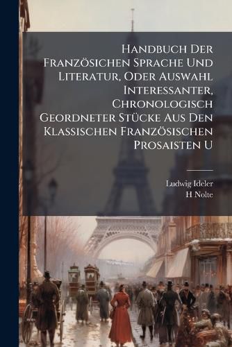 Cover image for Handbuch Der Franzosichen Sprache Und Literatur, Oder Auswahl Interessanter, Chronologisch Geordneter Stucke Aus Den Klassischen Franzosischen Prosaisten U: Dichtern: Nebst Nachrichten Von Den Verfassern Und Ihren Werken