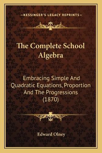 Cover image for The Complete School Algebra: Embracing Simple and Quadratic Equations, Proportion and the Progressions (1870)