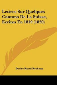 Cover image for Lettres Sur Quelques Cantons de La Suisse, Ecrites En 1819 (1820)