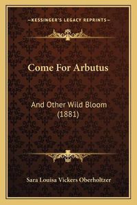 Cover image for Come for Arbutus: And Other Wild Bloom (1881)