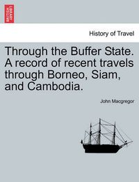 Cover image for Through the Buffer State. a Record of Recent Travels Through Borneo, Siam, and Cambodia.