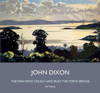 Cover image for John Dixon: The Man Who Could Have Built the Forth Bridge