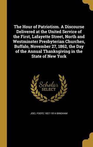 The Hour of Patriotism. a Discourse Delivered at the United Service of the First, Lafayette Street, North and Westminster Presbyterian Churches, Buffalo, November 27, 1862, the Day of the Annual Thanksgiving in the State of New York