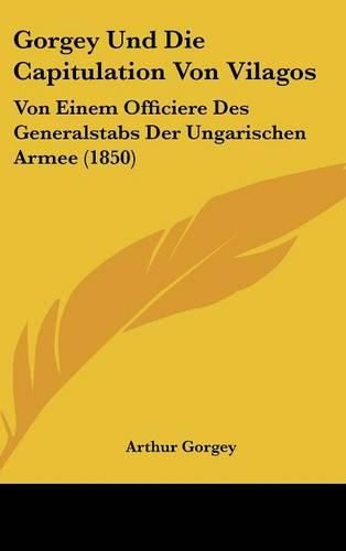 Gorgey Und Die Capitulation Von Vilagos: Von Einem Officiere Des Generalstabs Der Ungarischen Armee (1850)