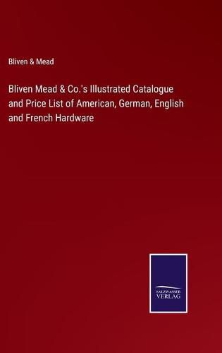 Cover image for Bliven Mead & Co.'s Illustrated Catalogue and Price List of American, German, English and French Hardware