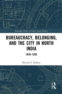 Cover image for Bureaucracy, Belonging, and the City in North India: 1870-1930