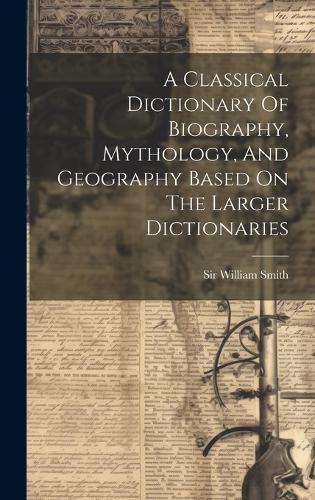 Cover image for A Classical Dictionary Of Biography, Mythology, And Geography Based On The Larger Dictionaries